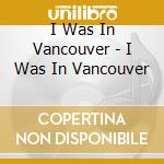 I Was In Vancouver - I Was In Vancouver cd