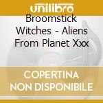 Broomstick Witches - Aliens From Planet Xxx cd musicale di Broomstick Witches