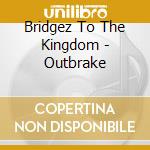 Bridgez To The Kingdom - Outbrake cd musicale di Bridgez To The Kingdom