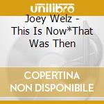 Joey Welz - This Is Now*That Was Then cd