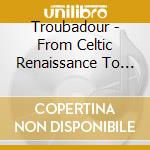 Troubadour - From Celtic Renaissance To Modern Day Troubadour cd