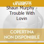 Shaun Murphy - Trouble With Lovin cd