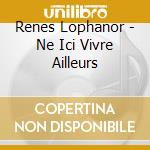 Renes Lophanor - Ne Ici Vivre Ailleurs cd