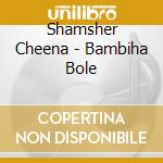 Shamsher Cheena - Bambiha Bole cd