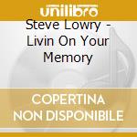 Steve Lowry - Livin On Your Memory cd musicale di Steve Lowry