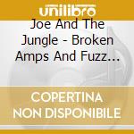 Joe And The Jungle - Broken Amps And Fuzz Boxes cd