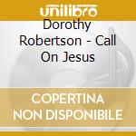 Dorothy Robertson - Call On Jesus cd musicale di Dorothy Robertson