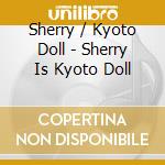 Sherry / Kyoto Doll - Sherry Is Kyoto Doll cd musicale di Sherry / Kyoto Doll