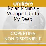 Nolan Mcinnis - Wrapped Up In My Deep cd musicale di Nolan Mcinnis