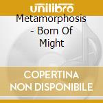 Metamorphosis - Born Of Might cd