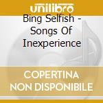 Bing Selfish - Songs Of Inexperience cd musicale di Bing Selfish