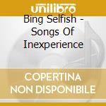 Bing Selfish - Songs Of Inexperience cd