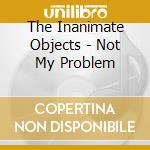 The Inanimate Objects - Not My Problem cd