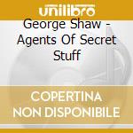 George Shaw - Agents Of Secret Stuff cd musicale di George Shaw