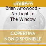 Brian Arrowood - No Light In The Window cd musicale di Brian Arrowood