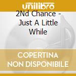 2Nd Chance - Just A Little While cd musicale di 2Nd Chance