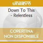 Down To This - Relentless cd musicale di Down To This