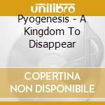 Pyogenesis - A Kingdom To Disappear cd musicale di Pyogenesis