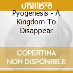Pyogenesis - A Kingdom To Disappear cd