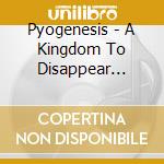 Pyogenesis - A Kingdom To Disappear (Ltd.Digi) cd musicale di Pyogenesis