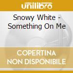 Snowy White - Something On Me cd musicale