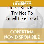 Uncle Bunkle - Try Not To Smell Like Food cd musicale di Uncle Bunkle