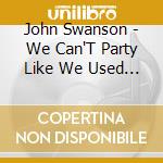 John Swanson - We Can'T Party Like We Used To cd