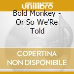 Bold Monkey - Or So We'Re Told cd musicale di Bold Monkey