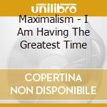 Maximalism - I Am Having The Greatest Time cd musicale di Maximalism
