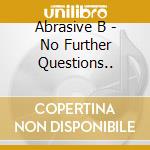 Abrasive B - No Further Questions.. cd
