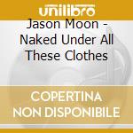 Jason Moon - Naked Under All These Clothes cd musicale di Jason Moon
