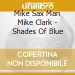 Mike Sax Man Mike Clark - Shades Of Blue cd musicale di Mike Sax Man Mike Clark