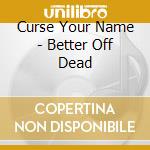 Curse Your Name - Better Off Dead cd musicale di Curse Your Name