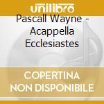 Pascall Wayne - Acappella Ecclesiastes cd musicale di Pascall Wayne