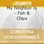 My Neighbor Is - Fish & Chips cd