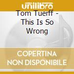 Tom Tuerff - This Is So Wrong cd