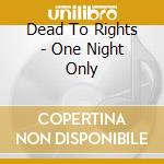 Dead To Rights - One Night Only cd