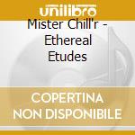 Mister Chill'r - Ethereal Etudes cd musicale di Mister Chill'r