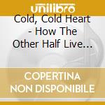 Cold, Cold Heart - How The Other Half Live And Die cd
