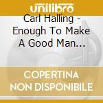 Carl Halling - Enough To Make A Good Man Rage cd musicale di Carl Halling