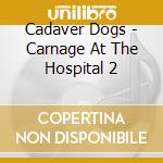 Cadaver Dogs - Carnage At The Hospital 2 cd