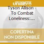 Tyson Allison - To Combat Loneliness: Compositions Based On Works cd