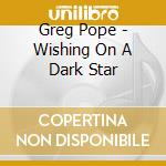 Greg Pope - Wishing On A Dark Star cd musicale