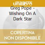 Greg Pope - Wishing On A Dark Star cd