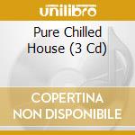 Pure Chilled House (3 Cd) cd musicale