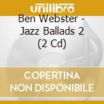 Ben Webster - Jazz Ballads 2 (2 Cd) cd musicale di Ben Webster
