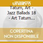 Tatum, Art - Jazz Ballads 18 - Art Tatum (2 Cd) cd