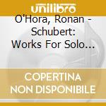 O'Hora, Ronan - Schubert: Works For Solo Piano cd