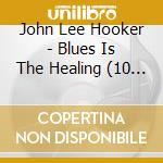 John Lee Hooker - Blues Is The Healing (10 Cd) cd musicale di John Lee Hooker