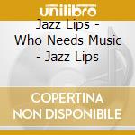 Jazz Lips - Who Needs Music - Jazz Lips cd
